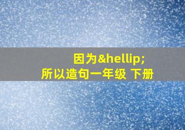 因为…所以造句一年级 下册